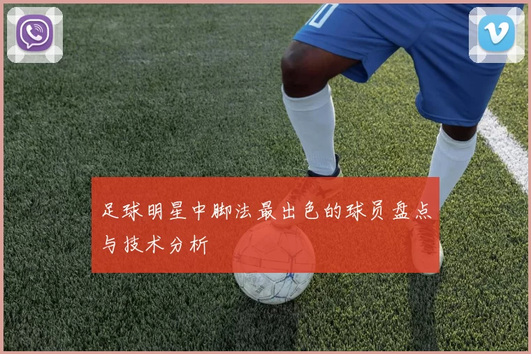 足球明星中脚法最出色的球员盘点与技术分析