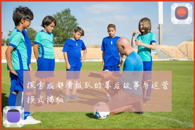 探索成都滑板队的幕后故事与运营模式揭秘
