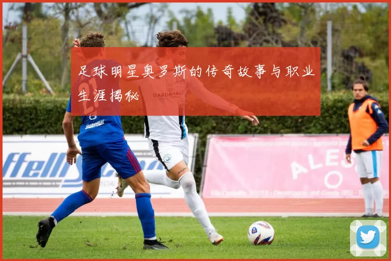 足球明星奥罗斯的传奇故事与职业生涯揭秘