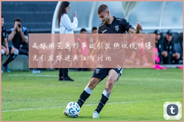 足球明星意外事故引发热议视频曝光引发球迷关注与讨论