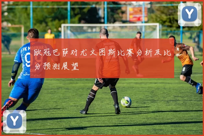 欧冠巴萨对尤文图斯比赛分析及比分预测展望