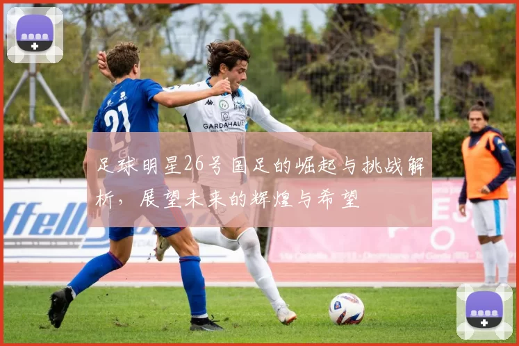 足球明星26号国足的崛起与挑战解析，展望未来的辉煌与希望