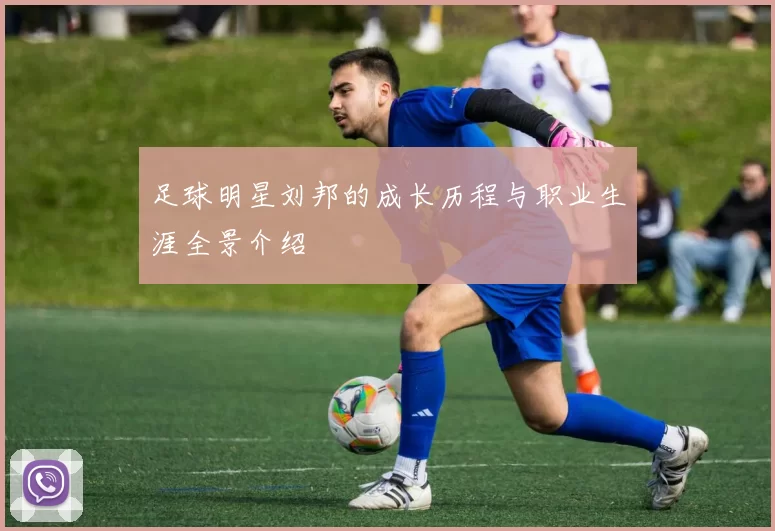 足球明星刘邦的成长历程与职业生涯全景介绍
