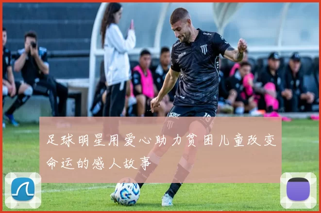足球明星用爱心助力贫困儿童改变命运的感人故事