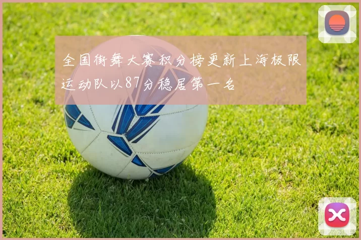 全国街舞大赛积分榜更新上海极限运动队以87分稳居第一名