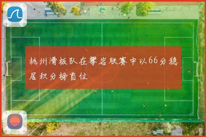 杭州滑板队在攀岩联赛中以66分稳居积分榜首位