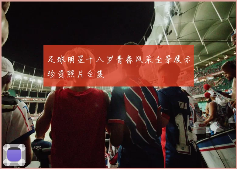 足球明星十八岁青春风采全景展示珍贵照片合集