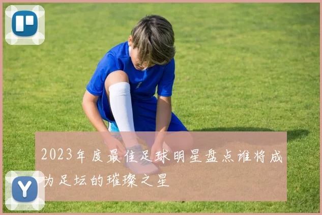 2023年度最佳足球明星盘点谁将成为足坛的璀璨之星