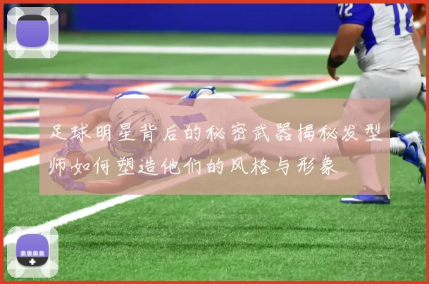 足球明星背后的秘密武器揭秘发型师如何塑造他们的风格与形象