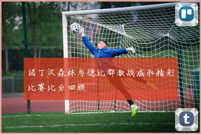 诺丁汉森林与德比郡激战成和精彩比赛比分回顾