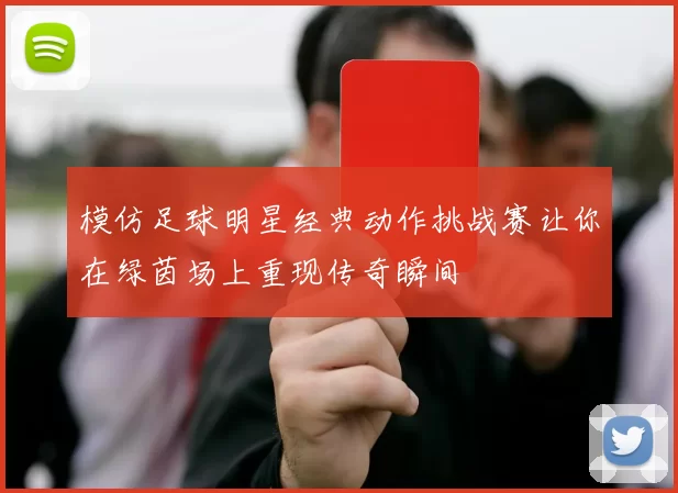 模仿足球明星经典动作挑战赛让你在绿茵场上重现传奇瞬间