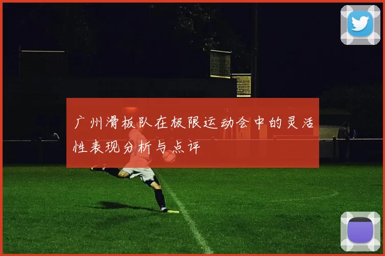 广州滑板队在极限运动会中的灵活性表现分析与点评