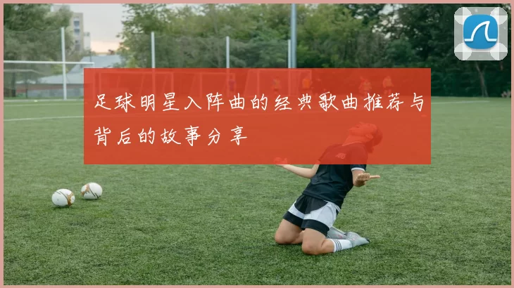 足球明星入阵曲的经典歌曲推荐与背后的故事分享
