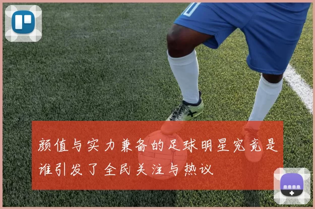 颜值与实力兼备的足球明星究竟是谁引发了全民关注与热议