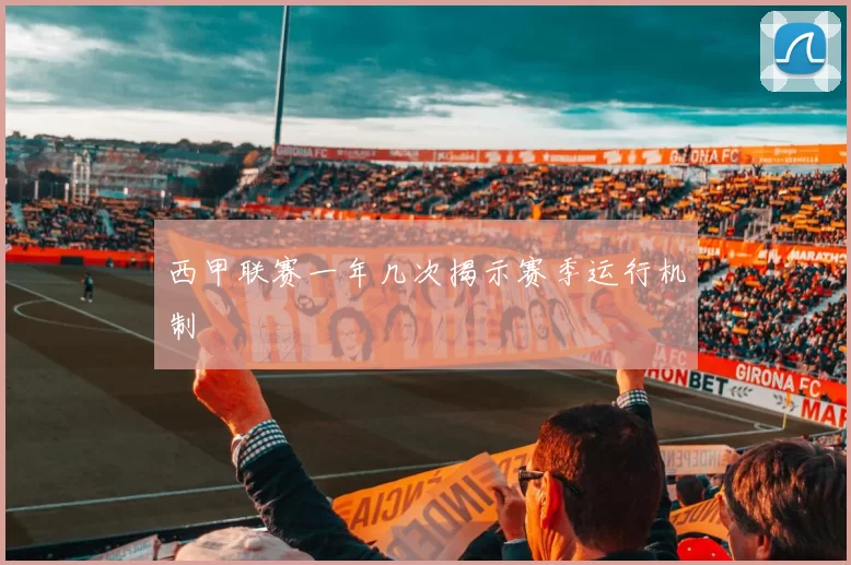西甲联赛一年几次揭示赛季运行机制