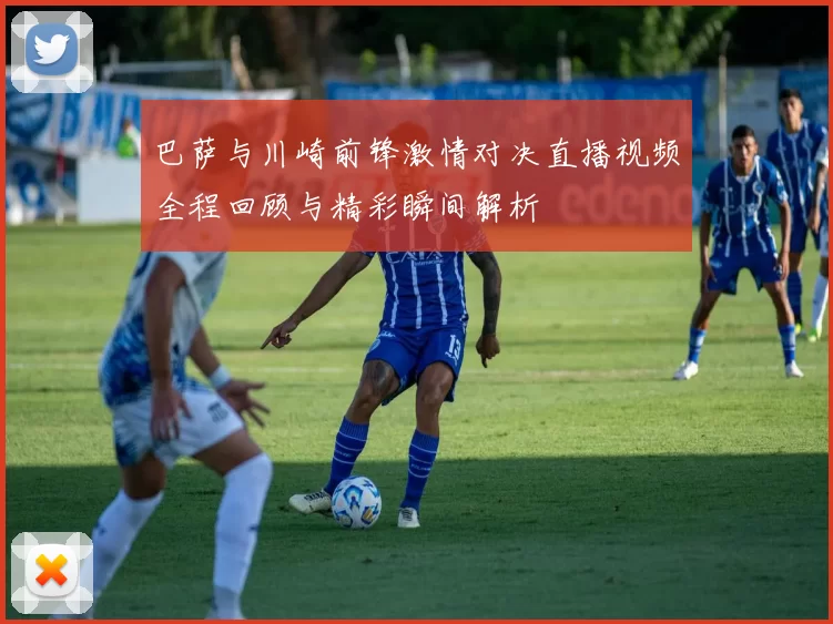 巴萨与川崎前锋激情对决直播视频全程回顾与精彩瞬间解析