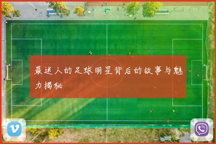 最迷人的足球明星背后的故事与魅力揭秘