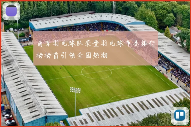 南京羽毛球队荣登羽毛球节奏排行榜榜首引领全国热潮