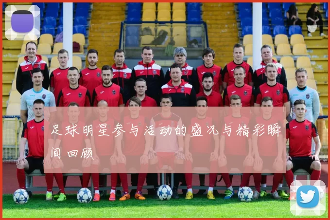 足球明星参与活动的盛况与精彩瞬间回顾
