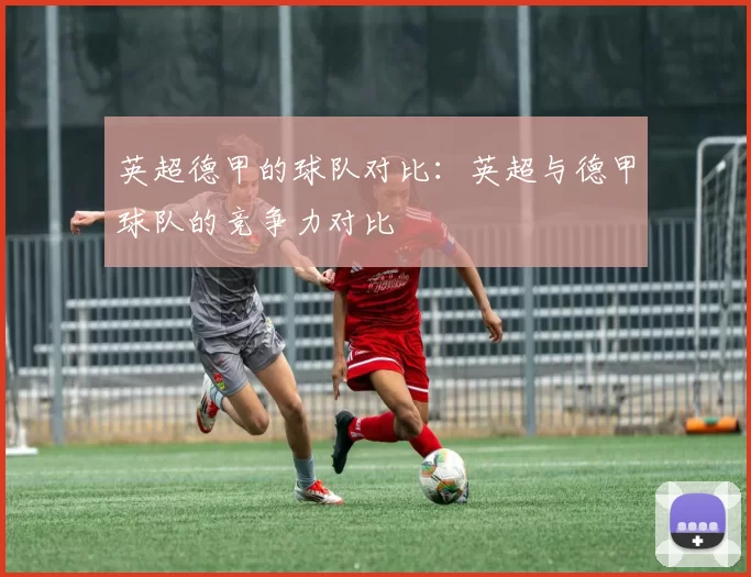 英超德甲的球队对比：英超与德甲球队的竞争力对比