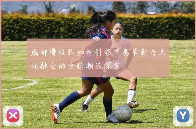 成都滑板队如何引领节奏革新与文化融合的全新潮流探索