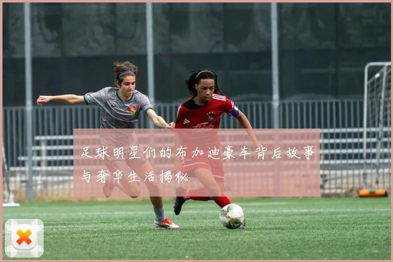 足球明星们的布加迪豪车背后故事与奢华生活揭秘