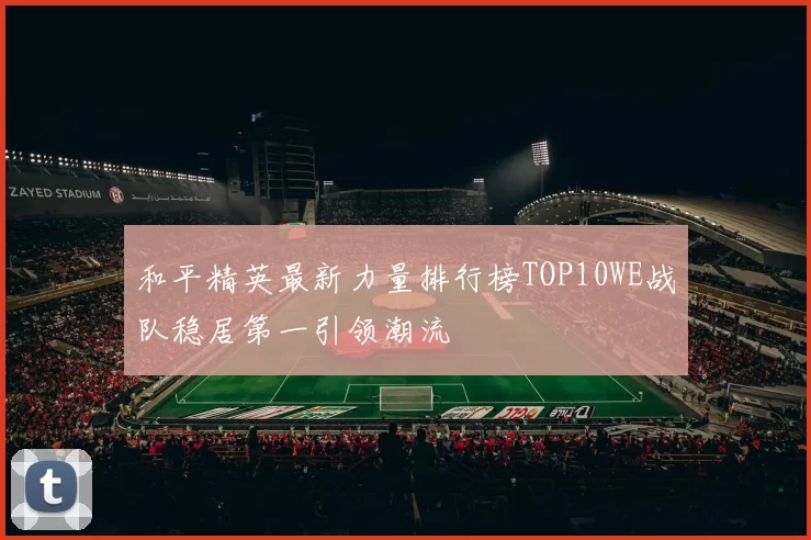 和平精英最新力量排行榜TOP10WE战队稳居第一引领潮流