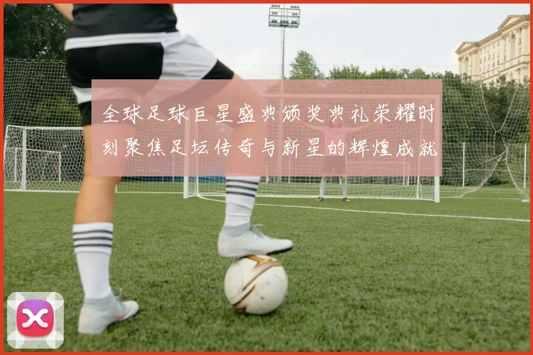 全球足球巨星盛典颁奖典礼荣耀时刻聚焦足坛传奇与新星的辉煌成就