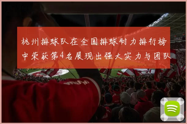 杭州排球队在全国排球耐力排行榜中荣获第4名展现出强大实力与团队精神