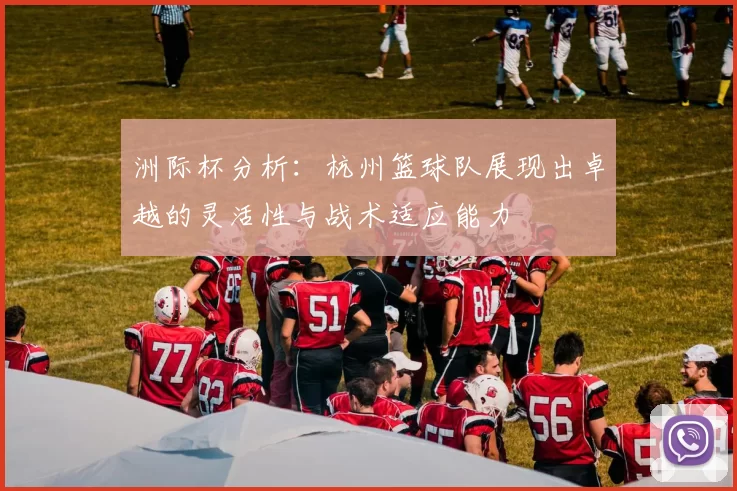 洲际杯分析：杭州篮球队展现出卓越的灵活性与战术适应能力