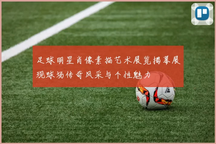 足球明星肖像素描艺术展览揭幕展现球场传奇风采与个性魅力