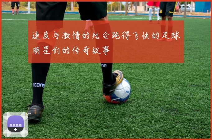 速度与激情的结合跑得飞快的足球明星们的传奇故事