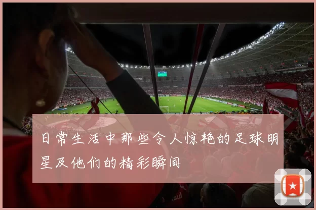 日常生活中那些令人惊艳的足球明星及他们的精彩瞬间