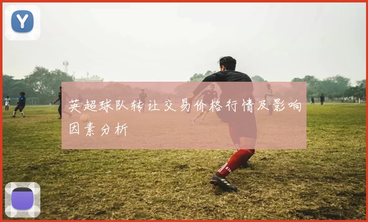 英超球队转让交易价格行情及影响因素分析