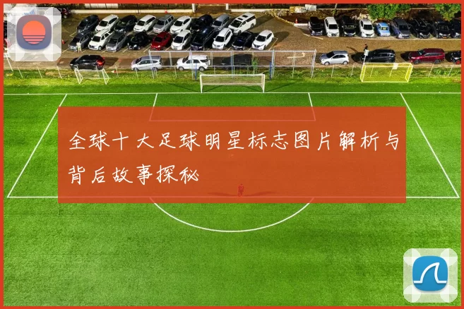 全球十大足球明星标志图片解析与背后故事探秘