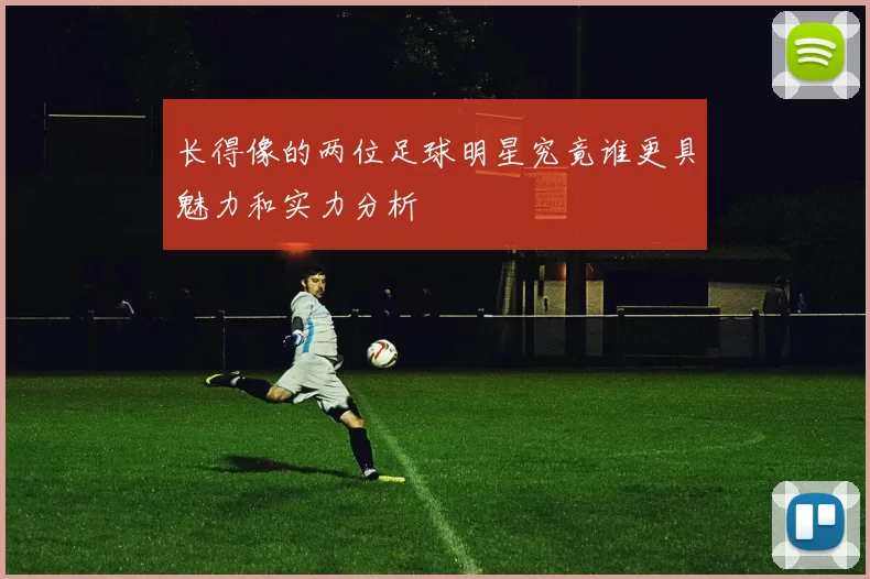 长得像的两位足球明星究竟谁更具魅力和实力分析