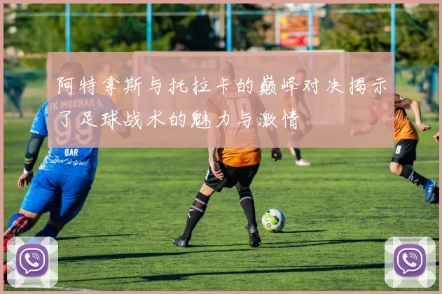 阿特拿斯与托拉卡的巅峰对决揭示了足球战术的魅力与激情