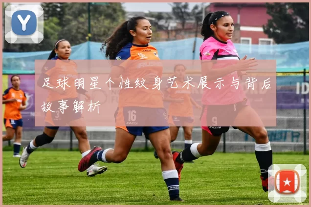 足球明星个性纹身艺术展示与背后故事解析