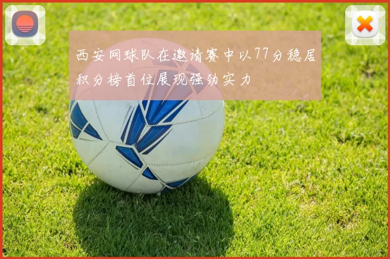 西安网球队在邀请赛中以77分稳居积分榜首位展现强劲实力