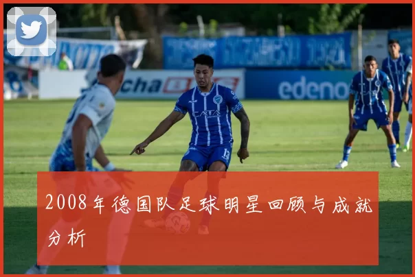2008年德国队足球明星回顾与成就分析