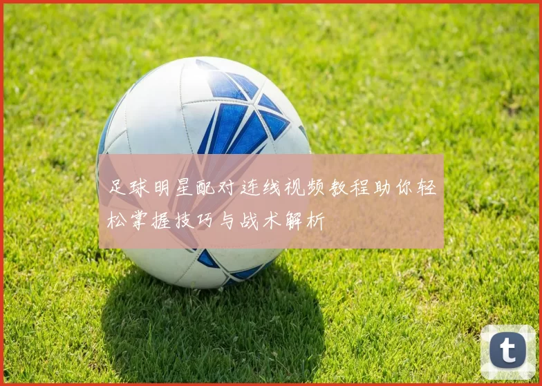足球明星配对连线视频教程助你轻松掌握技巧与战术解析