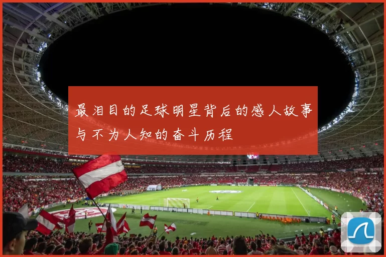 最泪目的足球明星背后的感人故事与不为人知的奋斗历程