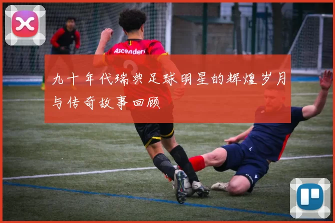 九十年代瑞典足球明星的辉煌岁月与传奇故事回顾