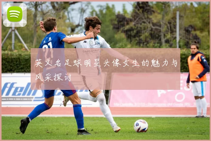 英文名足球明星头像女生的魅力与风采探讨