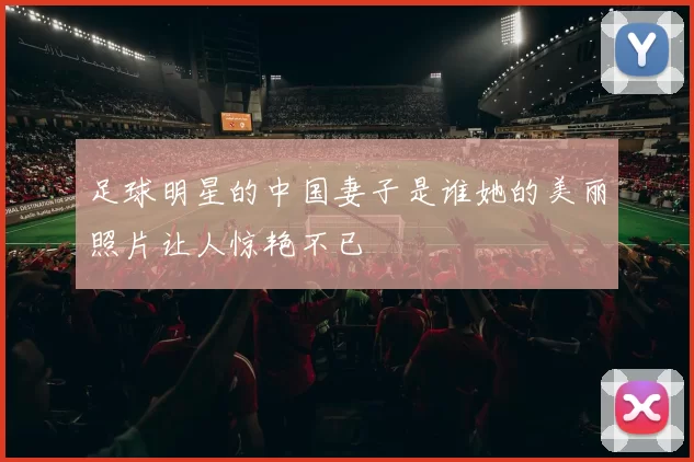 足球明星的中国妻子是谁她的美丽照片让人惊艳不已