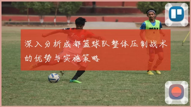 深入分析成都篮球队整体压制战术的优势与实施策略