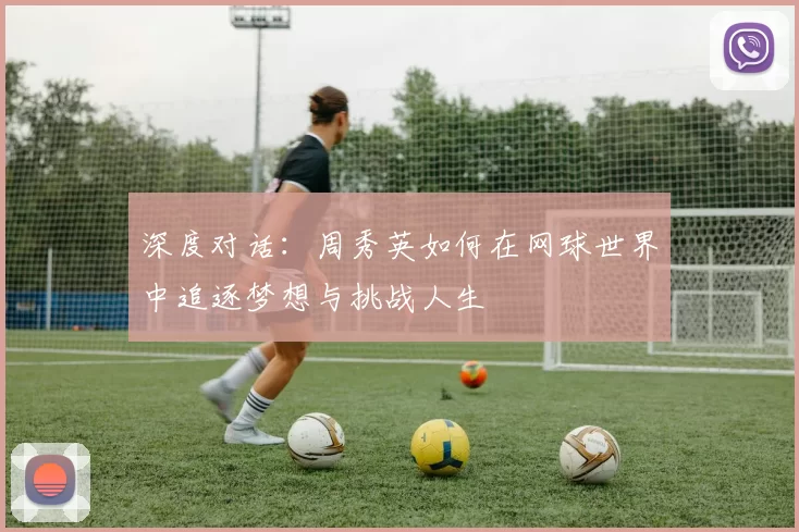 深度对话：周秀英如何在网球世界中追逐梦想与挑战人生