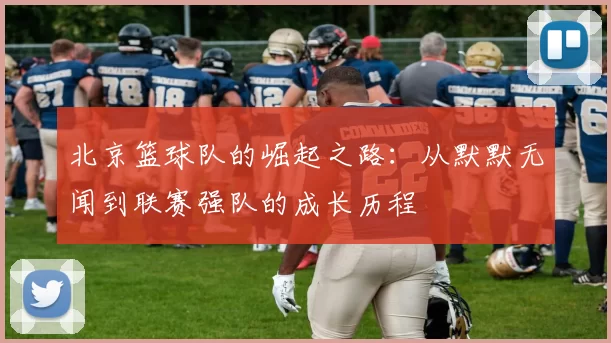北京篮球队的崛起之路：从默默无闻到联赛强队的成长历程