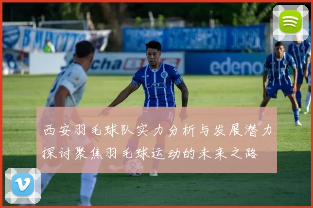 西安羽毛球队实力分析与发展潜力探讨聚焦羽毛球运动的未来之路