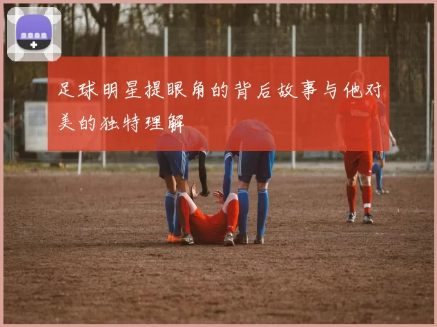 足球明星提眼角的背后故事与他对美的独特理解